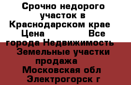 Срочно недорого участок в Краснодарском крае › Цена ­ 350 000 - Все города Недвижимость » Земельные участки продажа   . Московская обл.,Электрогорск г.